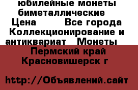 юбилейные монеты биметаллические  › Цена ­ 50 - Все города Коллекционирование и антиквариат » Монеты   . Пермский край,Красновишерск г.